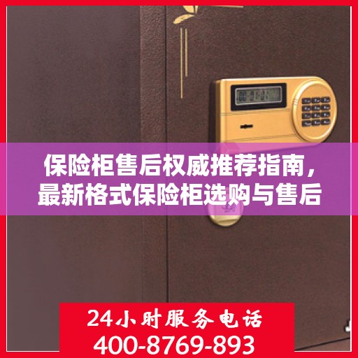 保险柜售后权威推荐指南，最新格式保险柜选购与售后保障详解