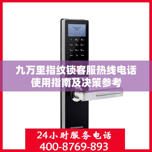 九万里指纹锁客服热线电话使用指南及决策参考