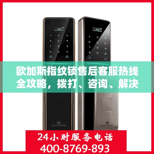 欧加斯指纹锁售后客服热线全攻略，拨打、咨询、解决一步到位！
