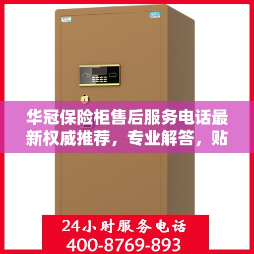 华冠保险柜售后服务电话最新权威推荐，专业解答，贴心保障