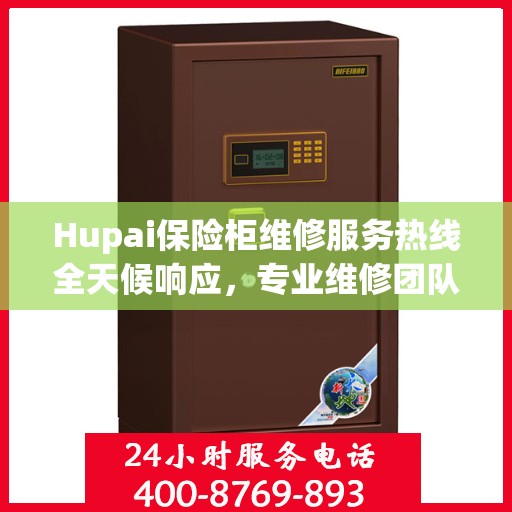 Hupai保险柜维修服务热线全天候响应，专业维修团队权威解读！
