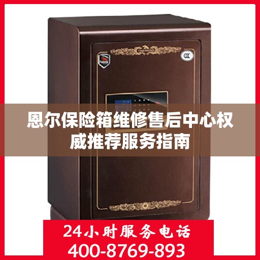 恩尔保险箱维修售后中心权威推荐服务指南