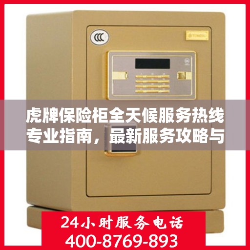 虎牌保险柜全天候服务热线专业指南，最新服务攻略与热线支持