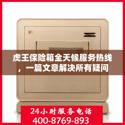 虎王保险箱全天候服务热线，一篇文章解决所有疑问