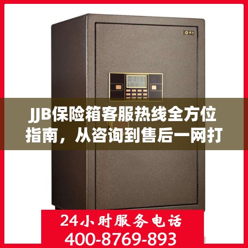 JJB保险箱客服热线全方位指南，从咨询到售后一网打尽