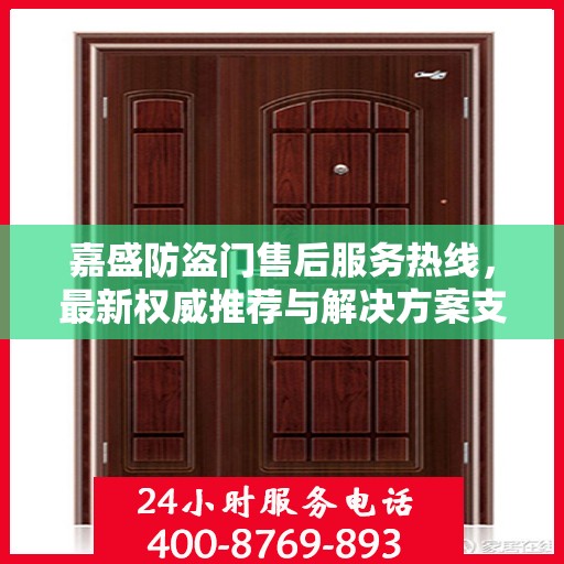 嘉盛防盗门售后服务热线，最新权威推荐与解决方案支持