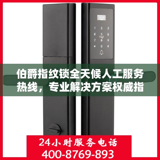伯爵指纹锁全天候人工服务热线，专业解决方案权威指南