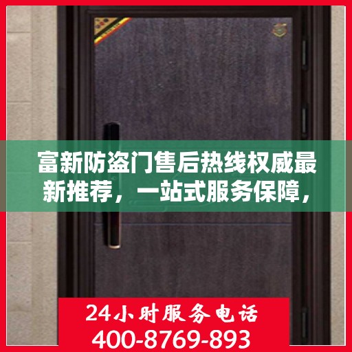 富新防盗门售后热线权威最新推荐，一站式服务保障，让您无忧！