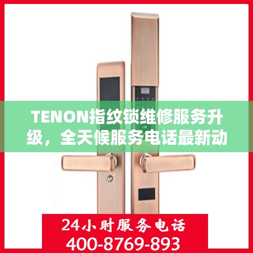TENON指纹锁维修服务升级，全天候服务电话最新动态发布