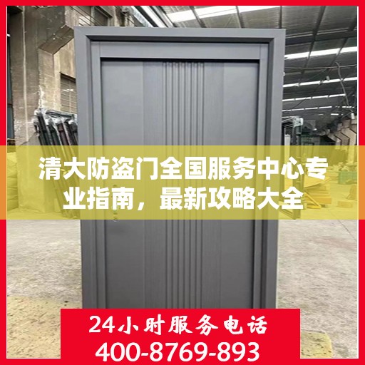 清大防盗门全国服务中心专业指南，最新攻略大全