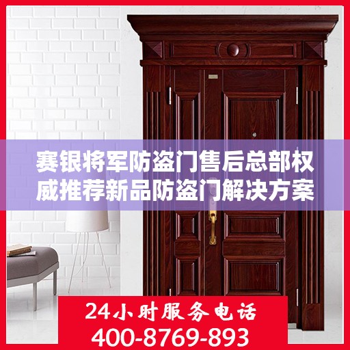 赛银将军防盗门售后总部权威推荐新品防盗门解决方案