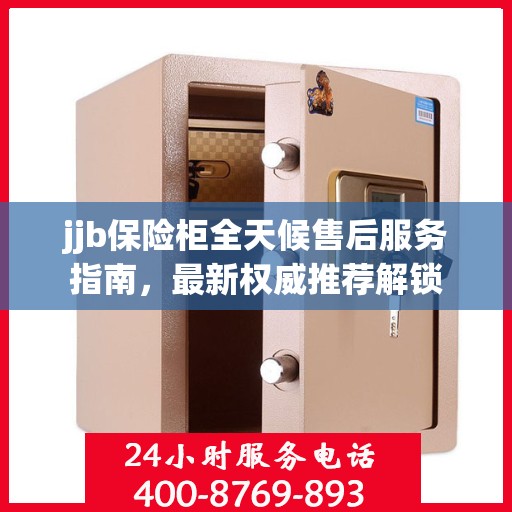 jjb保险柜全天候售后服务指南，最新权威推荐解锁