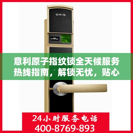 意利原子指纹锁全天候服务热线指南，解锁无忧，贴心服务伴您每一天