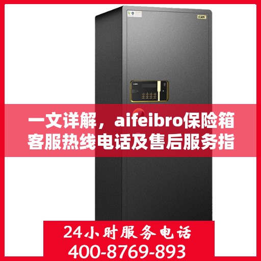 一文详解，aifeibro保险箱客服热线电话及售后服务指南
