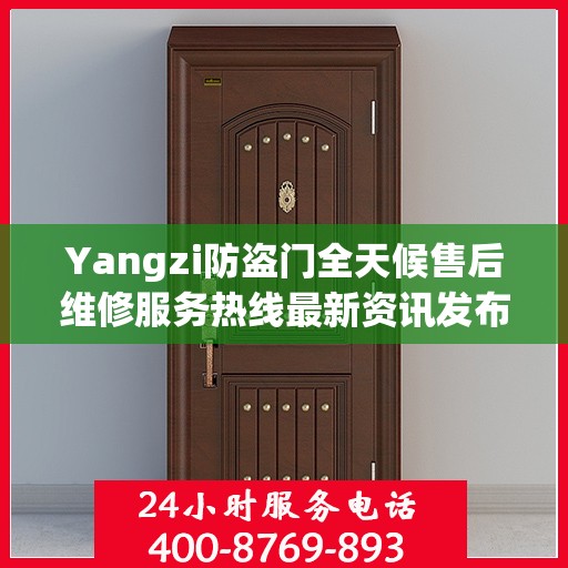 Yangzi防盗门全天候售后维修服务热线最新资讯发布
