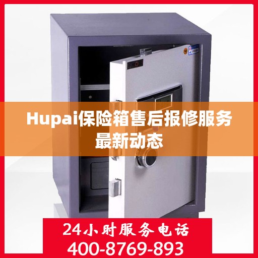 Hupai保险箱售后报修服务最新动态