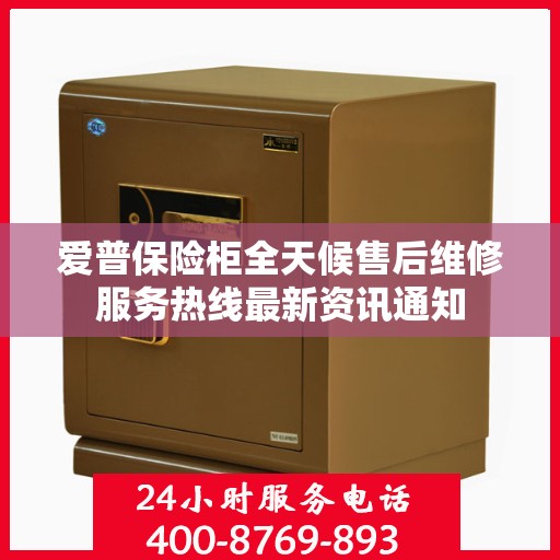 爱普保险柜全天候售后维修服务热线最新资讯通知