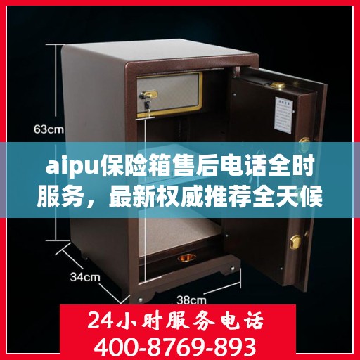 aipu保险箱售后电话全时服务，最新权威推荐全天候响应