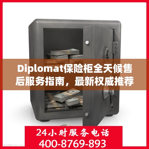 Diplomat保险柜全天候售后服务指南，最新权威推荐与解决方案