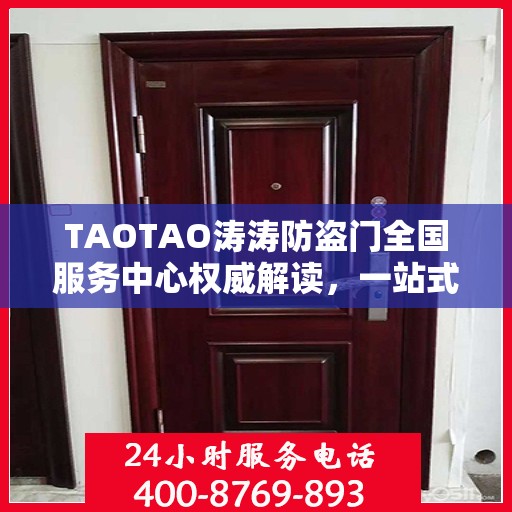 TAOTAO涛涛防盗门全国服务中心权威解读，一站式服务保障与安全保障升级