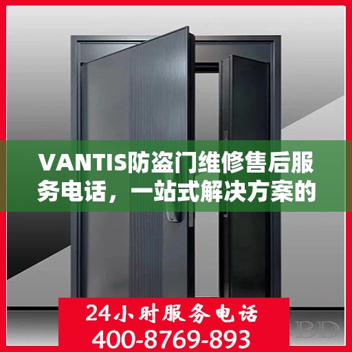 VANTIS防盗门维修售后服务电话，一站式解决方案的详细攻略