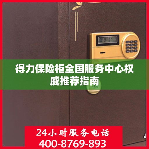 得力保险柜全国服务中心权威推荐指南