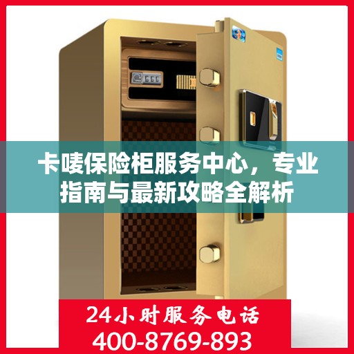 卡唛保险柜服务中心，专业指南与最新攻略全解析