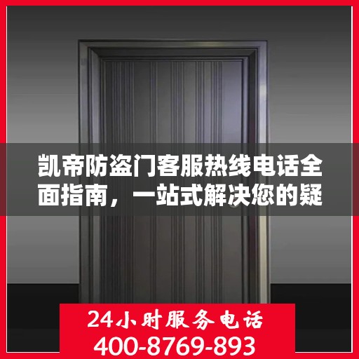 凯帝防盗门客服热线电话全面指南，一站式解决您的疑问与需求