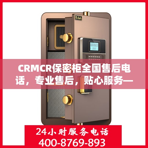 CRMCR保密柜全国售后电话，专业售后，贴心服务——最新售后指南攻略