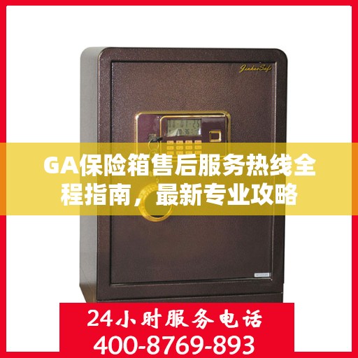 GA保险箱售后服务热线全程指南，最新专业攻略