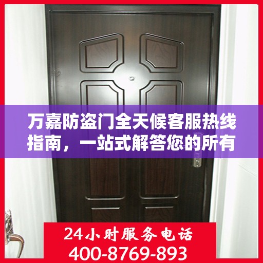 万嘉防盗门全天候客服热线指南，一站式解答您的所有疑问