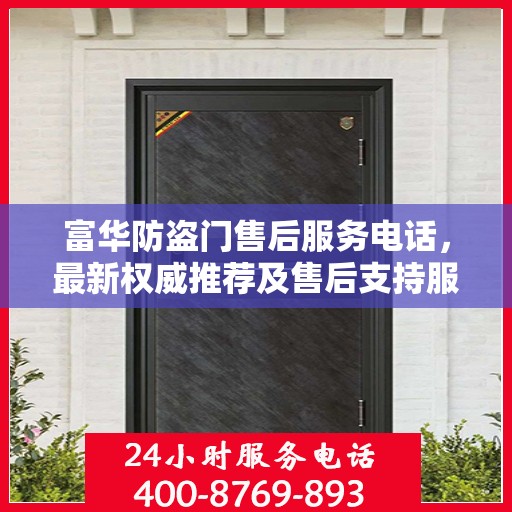 富华防盗门售后服务电话，最新权威推荐及售后支持服务指南