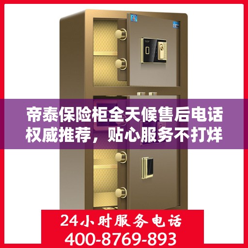 帝泰保险柜全天候售后电话权威推荐，贴心服务不打烊