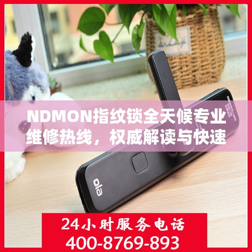 NDMON指纹锁全天候专业维修热线，权威解读与快速响应