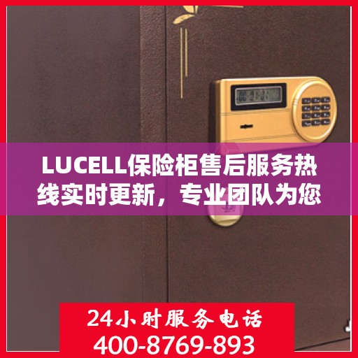 LUCELL保险柜售后服务热线实时更新，专业团队为您解答疑问