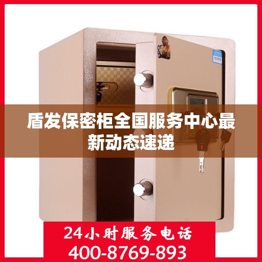 盾发保密柜全国服务中心最新动态速递