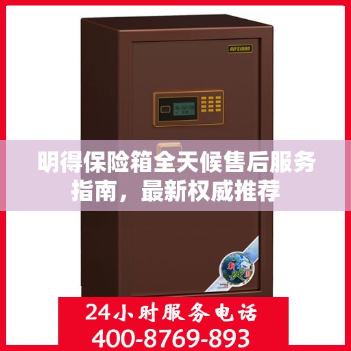 明得保险箱全天候售后服务指南，最新权威推荐