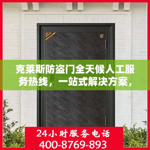 克莱斯防盗门全天候人工服务热线，一站式解决方案，贴心服务随时解答疑惑