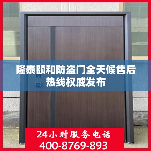 隆泰颐和防盗门全天候售后热线权威发布