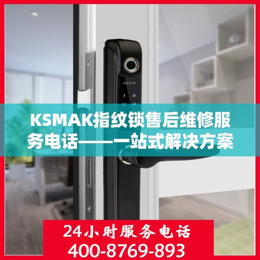 KSMAK指纹锁售后维修服务电话——一站式解决方案决策指南