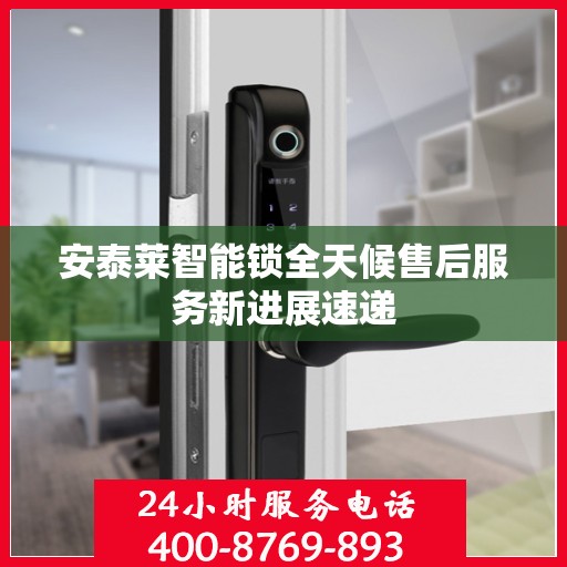 安泰莱智能锁全天候售后服务新进展速递