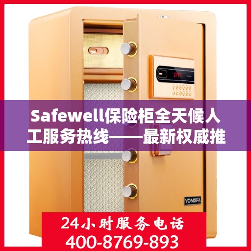 Safewell保险柜全天候人工服务热线——最新权威推荐及使用方法详解