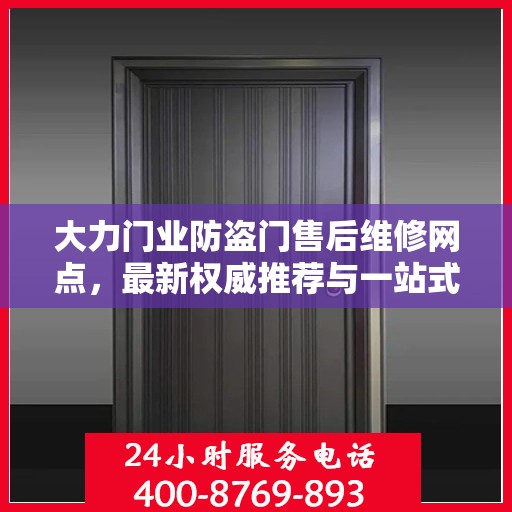 大力门业防盗门售后维修网点，最新权威推荐与一站式服务指南