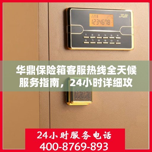 华鼎保险箱客服热线全天候服务指南，24小时详细攻略全解析