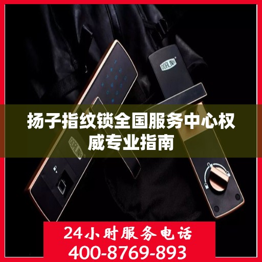 扬子指纹锁全国服务中心权威专业指南