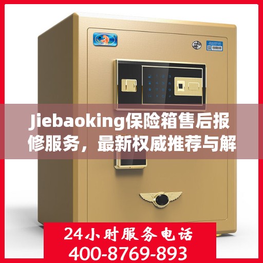 Jiebaoking保险箱售后报修服务，最新权威推荐与解决方案