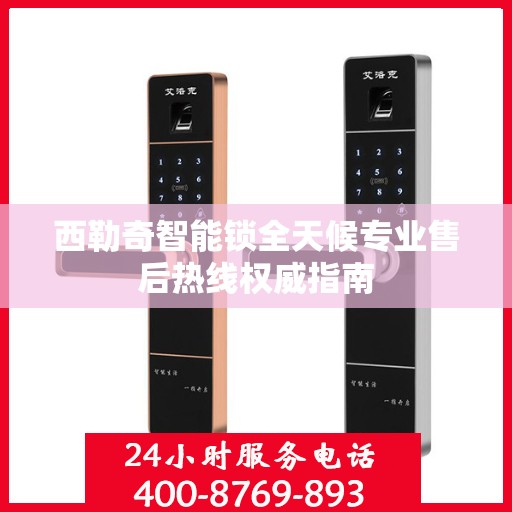 西勒奇智能锁全天候专业售后热线权威指南