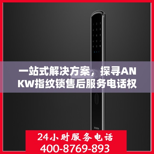 一站式解决方案，探寻ANKW指纹锁售后服务电话权威解读