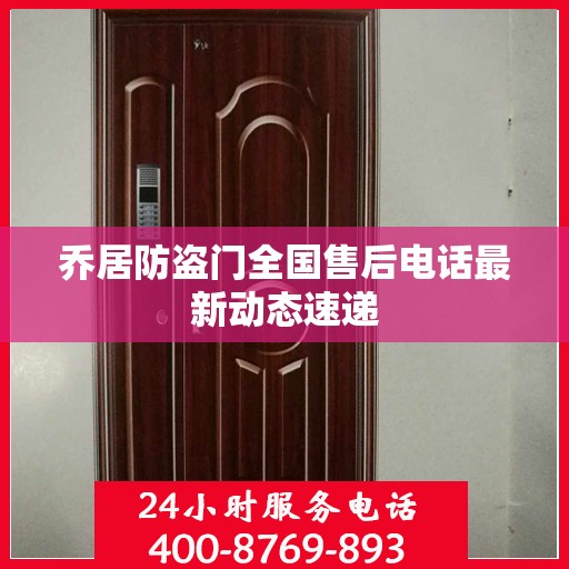 乔居防盗门全国售后电话最新动态速递