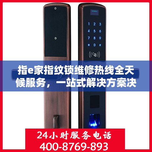 指e家指纹锁维修热线全天候服务，一站式解决方案决策指南